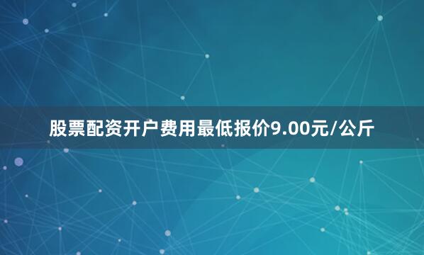 股票配资开户费用最低报价9.00元/公斤