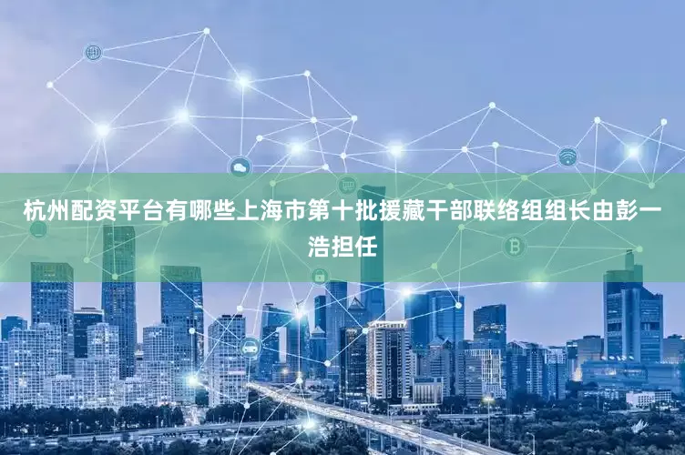 杭州配资平台有哪些上海市第十批援藏干部联络组组长由彭一浩担任