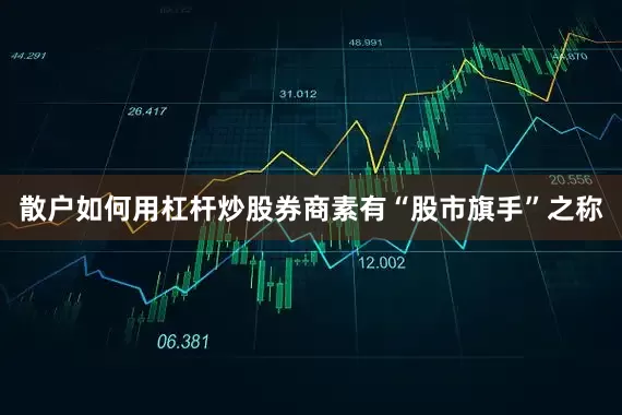 散户如何用杠杆炒股券商素有“股市旗手”之称