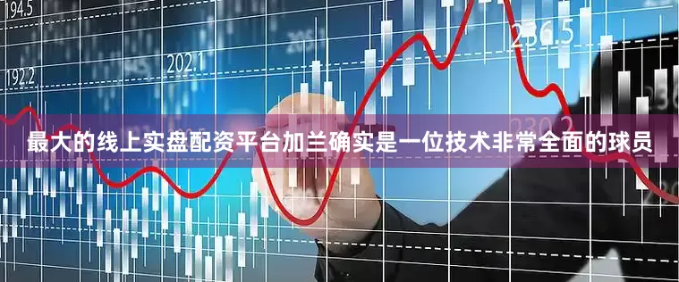 最大的线上实盘配资平台加兰确实是一位技术非常全面的球员