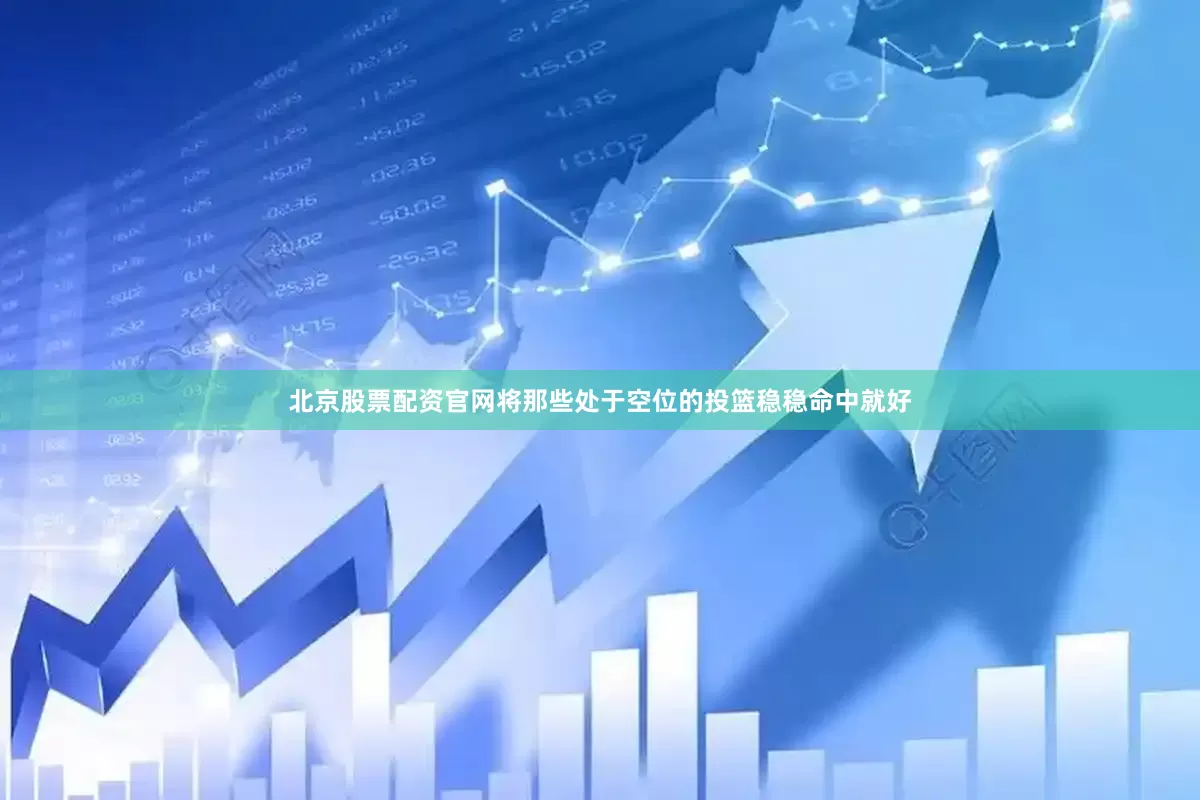 北京股票配资官网将那些处于空位的投篮稳稳命中就好