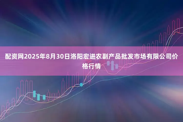 配资网2025年8月30日洛阳宏进农副产品批发市场有限公司价格行情