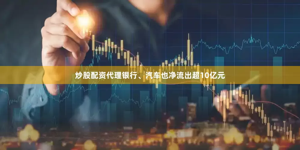 炒股配资代理银行、汽车也净流出超10亿元