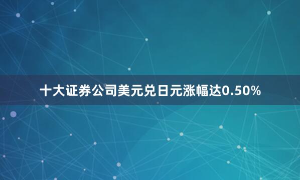 十大证券公司美元兑日元涨幅达0.50%