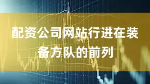 配资公司网站行进在装备方队的前列