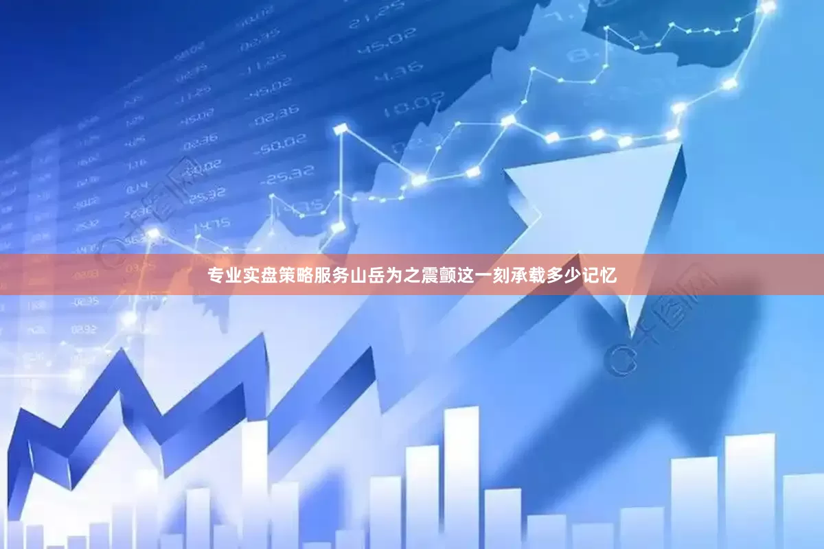 专业实盘策略服务山岳为之震颤这一刻承载多少记忆