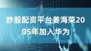 炒股配资平台姜海荣2005年加入华为