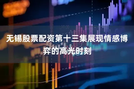 无锡股票配资第十三集展现情感博弈的高光时刻
