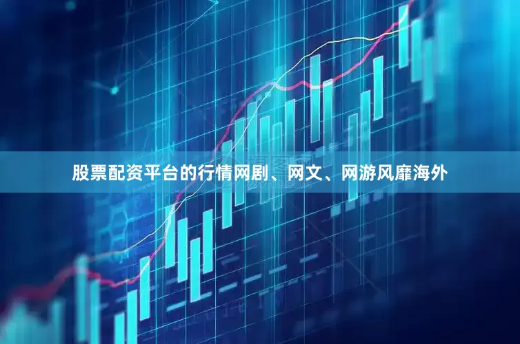 股票配资平台的行情网剧、网文、网游风靡海外