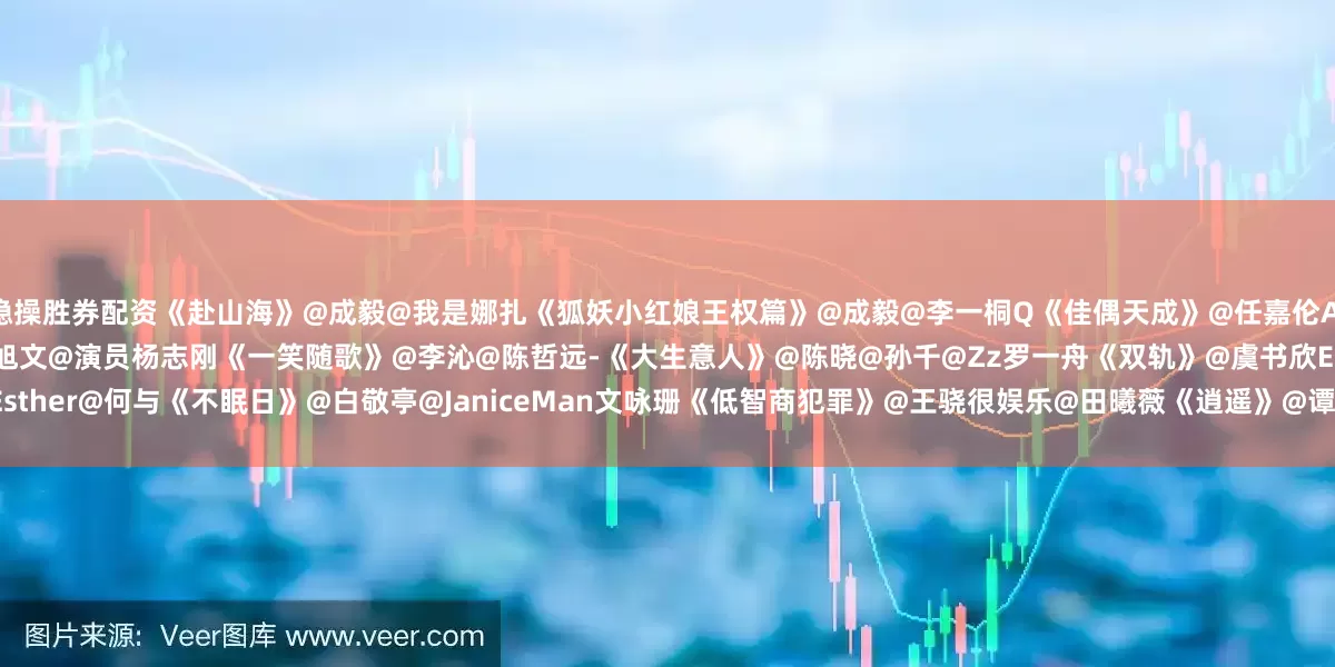 稳操胜券配资《赴山海》@成毅@我是娜扎《狐妖小红娘王权篇》@成毅@李一桐Q《佳偶天成》@任嘉伦Allen@王鹤润rain《唐朝诡事录之长安》@杨旭文@演员杨志刚《一笑随歌》@李沁@陈哲远-《大生意人》@陈晓@孙千@Zz罗一舟《双轨》@虞书欣Esther@何与《不眠日》@白敬亭@JaniceMan文咏珊《低智商犯罪》@王骁很娱乐@田曦薇《逍遥》@谭松韵seven@侯明昊《烟花少年》@Johnny黄景