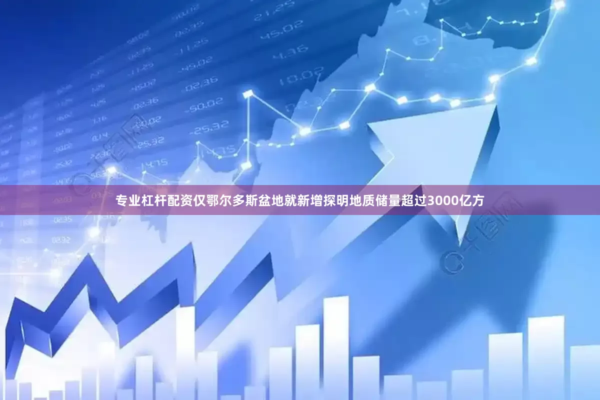 专业杠杆配资仅鄂尔多斯盆地就新增探明地质储量超过3000亿方