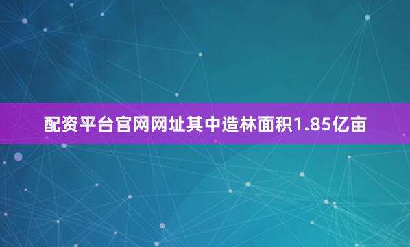 配资平台官网网址其中造林面积1.85亿亩