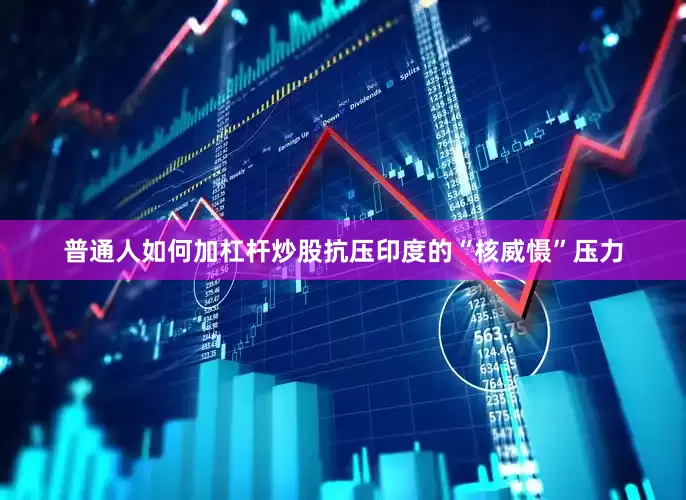普通人如何加杠杆炒股抗压印度的“核威慑”压力