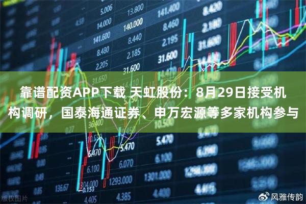 靠谱配资APP下载 天虹股份：8月29日接受机构调研，国泰海通证券、申万宏源等多家机构参与