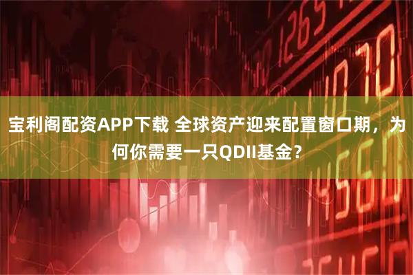 宝利阁配资APP下载 全球资产迎来配置窗口期，为何你需要一只QDII基金？