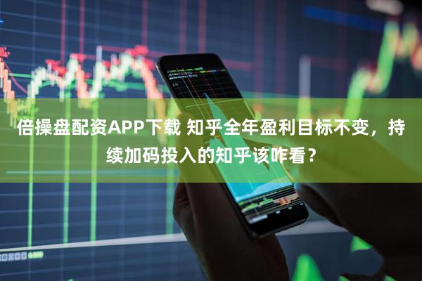 倍操盘配资APP下载 知乎全年盈利目标不变，持续加码投入的知乎该咋看？