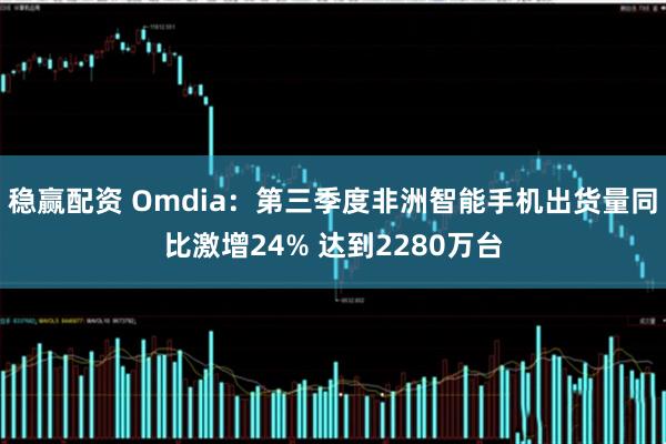 稳赢配资 Omdia：第三季度非洲智能手机出货量同比激增24% 达到2280万台