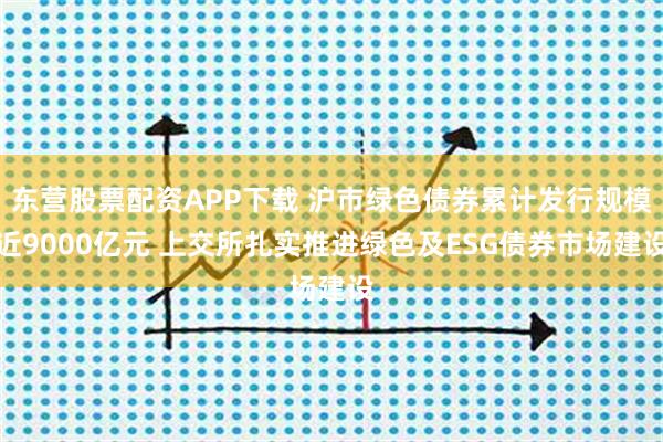 东营股票配资APP下载 沪市绿色债券累计发行规模近9000亿元 上交所扎实推进绿色及ESG债券市场建设