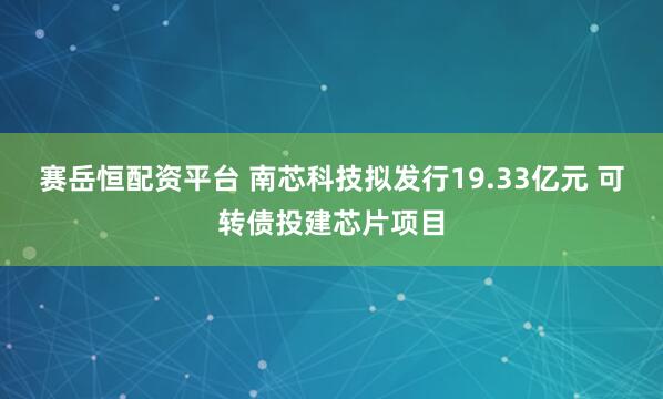 赛岳恒配资平台 南芯科技拟发行19.33亿元 可转债投建芯片项目