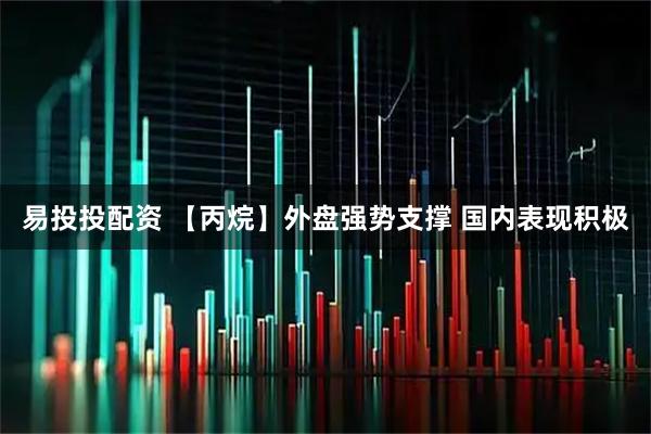 易投投配资 【丙烷】外盘强势支撑 国内表现积极