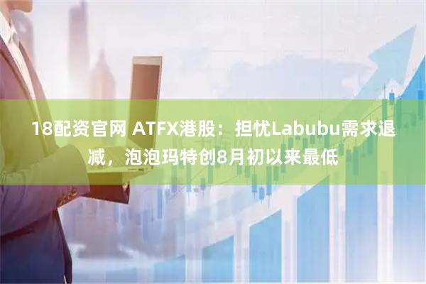 18配资官网 ATFX港股：担忧Labubu需求退减，泡泡玛特创8月初以来最低