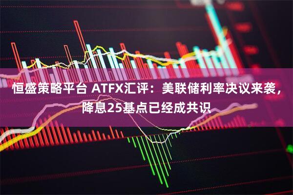 恒盛策略平台 ATFX汇评：美联储利率决议来袭，降息25基点已经成共识