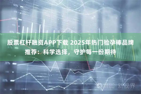股票杠杆融资APP下载 2025年热门验孕棒品牌推荐：科学选择，守护每一份期待