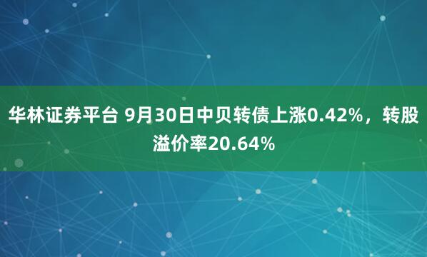 华林证券平台 9月30日中贝转债上涨0.42%，转股溢价率20.64%