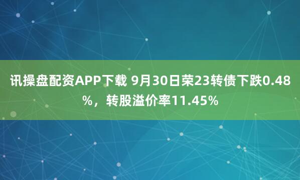 讯操盘配资APP下载 9月30日荣23转债下跌0.48%，转股溢价率11.45%