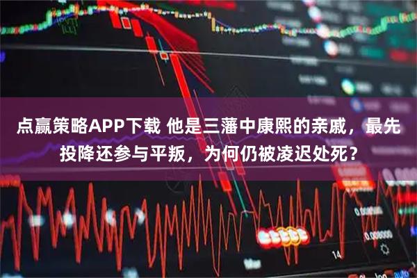 点赢策略APP下载 他是三藩中康熙的亲戚，最先投降还参与平叛，为何仍被凌迟处死？