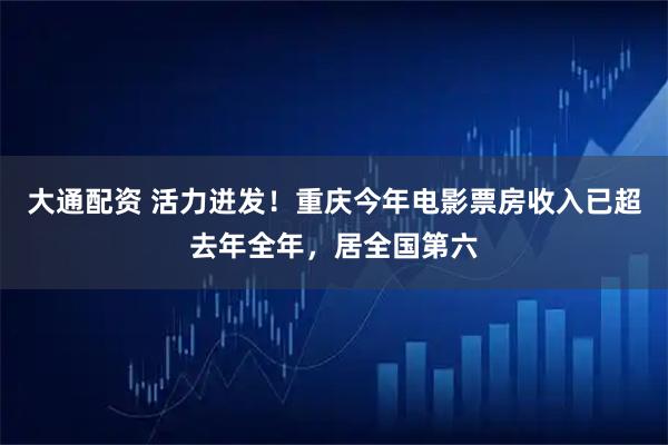 大通配资 活力迸发！重庆今年电影票房收入已超去年全年，居全国第六