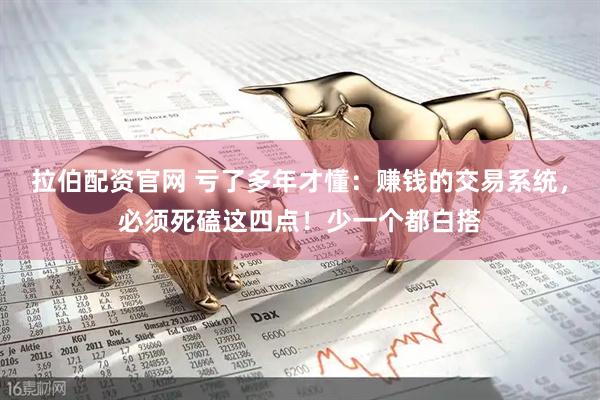 拉伯配资官网 亏了多年才懂：赚钱的交易系统，必须死磕这四点！少一个都白搭