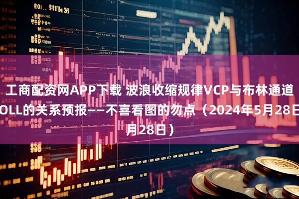 工商配资网APP下载 波浪收缩规律VCP与布林通道BOLL的关系预报——不喜看图的勿点（2024年5月28日）