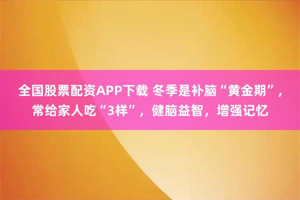 全国股票配资APP下载 冬季是补脑“黄金期”，常给家人吃“3样”，健脑益智，增强记忆