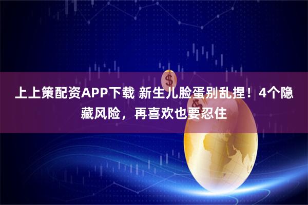 上上策配资APP下载 新生儿脸蛋别乱捏！4个隐藏风险，再喜欢也要忍住
