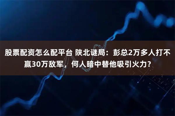股票配资怎么配平台 陕北谜局:彭总2万多人打不赢30万敌军,何人暗中替他吸引火力?