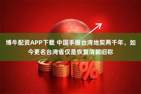 博牛配资APP下载 中国手握台湾地契两千年，如今更名台湾省仅是恢复清朝旧称