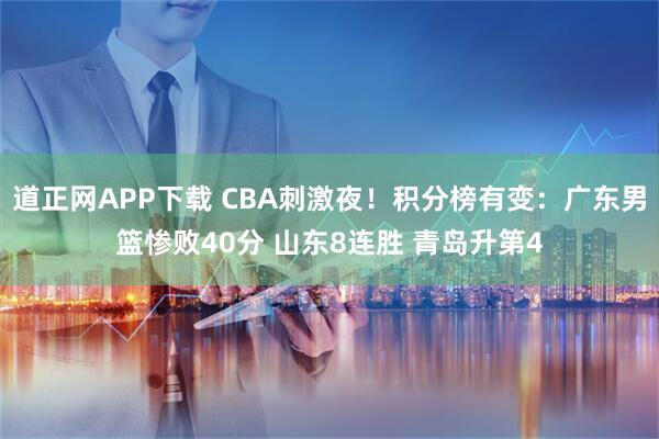 道正网APP下载 CBA刺激夜！积分榜有变：广东男篮惨败40分 山东8连胜 青岛升第4