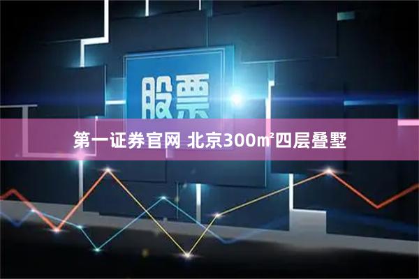 第一证券官网 北京300㎡四层叠墅