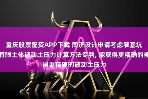 重庆股票配资APP下载 同济设计申请考虑窄基坑空间效应有限土体被动土压力计算方法专利, 能获得更精确的被动土压力
