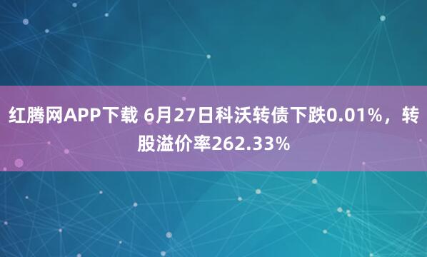 红腾网APP下载 6月27日科沃转债下跌0.01%，转股溢价率262.33%