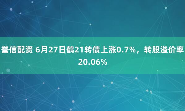 誉信配资 6月27日鹤21转债上涨0.7%，转股溢价率20.06%
