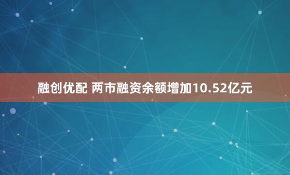 融创优配 两市融资余额增加10.52亿元