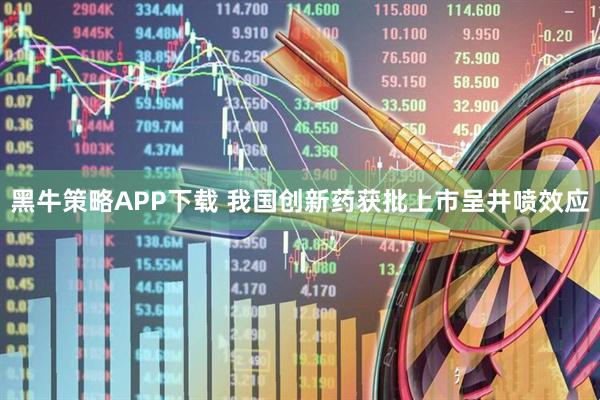 黑牛策略APP下载 我国创新药获批上市呈井喷效应