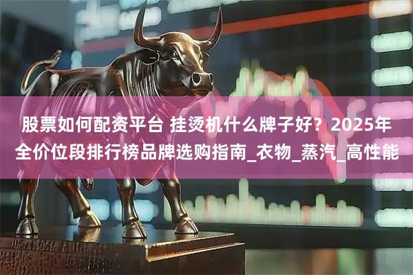 股票如何配资平台 挂烫机什么牌子好？2025年全价位段排行榜品牌选购指南_衣物_蒸汽_高性能