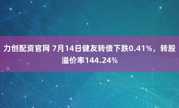 力创配资官网 7月14日健友转债下跌0.41%，转股溢价率144.24%