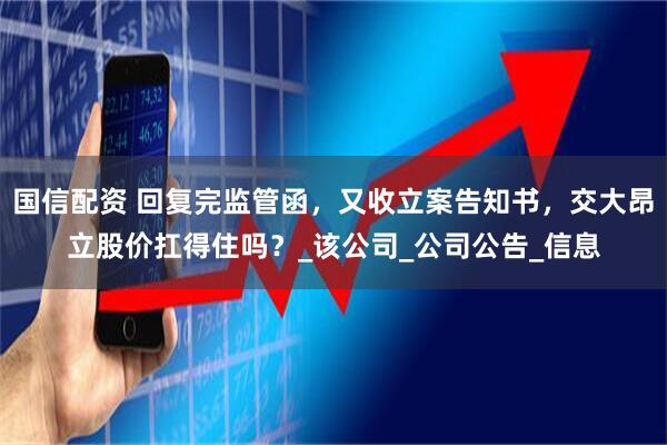 国信配资 回复完监管函，又收立案告知书，交大昂立股价扛得住吗？_该公司_公司公告_信息