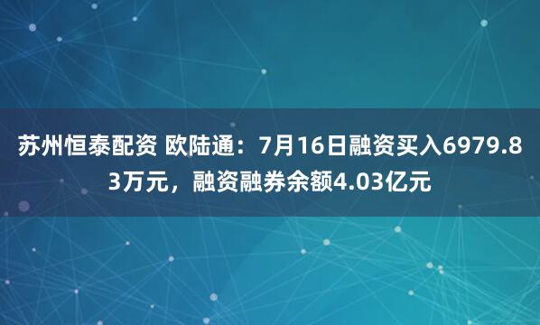 苏州恒泰配资 欧陆通：7月16日融资买入6979.83万元，融资融券余额4.03亿元