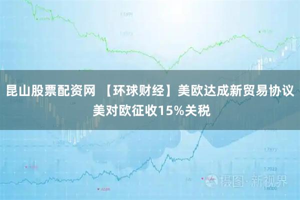 昆山股票配资网 【环球财经】美欧达成新贸易协议 美对欧征收15%关税