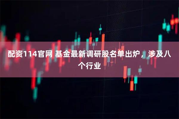 配资114官网 基金最新调研股名单出炉，涉及八个行业